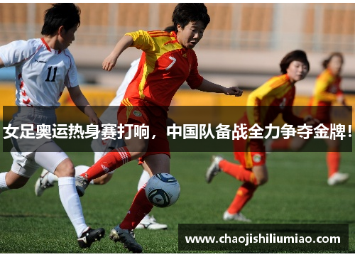 女足奥运热身赛打响，中国队备战全力争夺金牌！